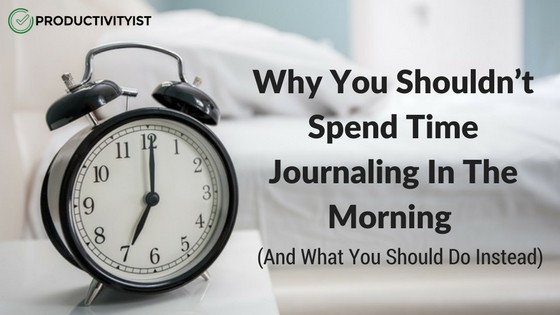 Why You Shouldn&rsquo;t Spend Time Journaling In The Morning (And What 