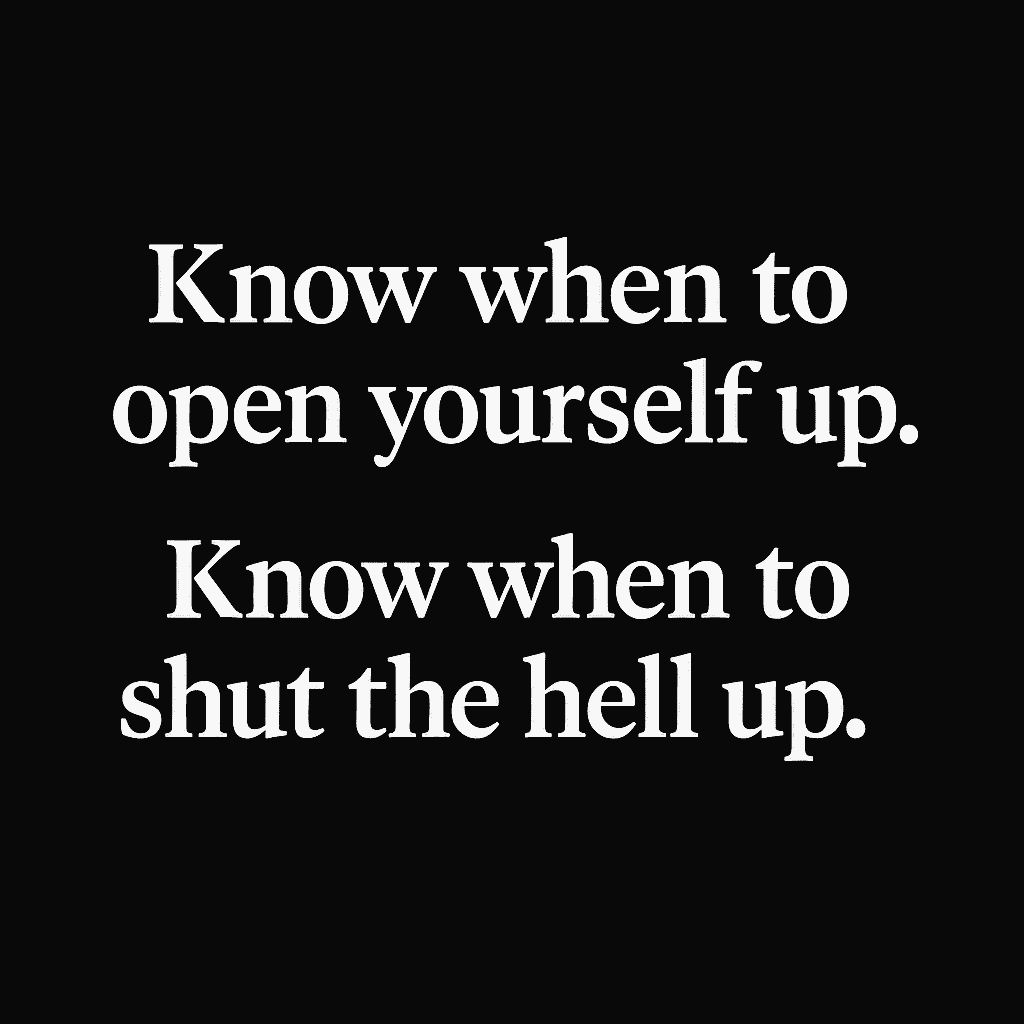 A minimalist black square with bold white serif text in the center that reads: "Know when to open yourself up. Know when to shut the hell up." The quote is evenly spaced and aligned, creating a stark contrast for visual impact.